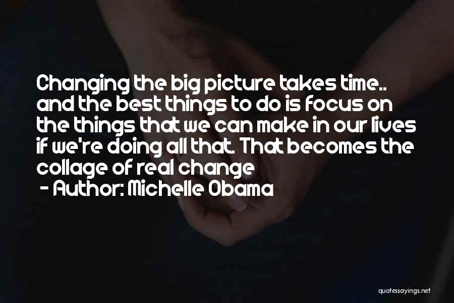 Michelle Obama Quotes: Changing The Big Picture Takes Time.. And The Best Things To Do Is Focus On The Things That We Can