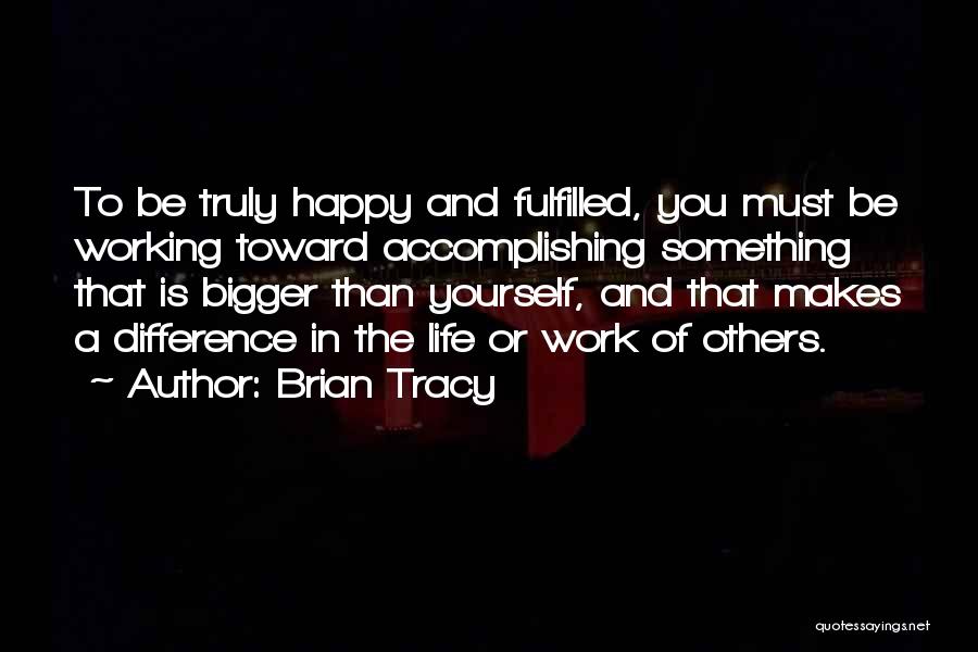 Brian Tracy Quotes: To Be Truly Happy And Fulfilled, You Must Be Working Toward Accomplishing Something That Is Bigger Than Yourself, And That