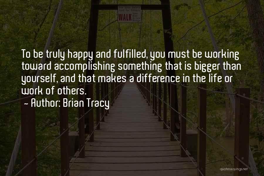 Brian Tracy Quotes: To Be Truly Happy And Fulfilled, You Must Be Working Toward Accomplishing Something That Is Bigger Than Yourself, And That