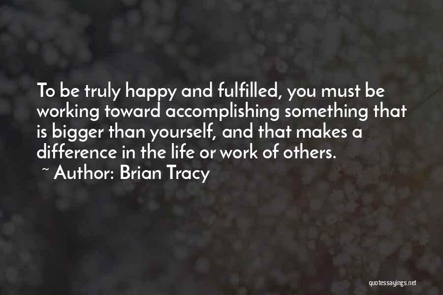 Brian Tracy Quotes: To Be Truly Happy And Fulfilled, You Must Be Working Toward Accomplishing Something That Is Bigger Than Yourself, And That