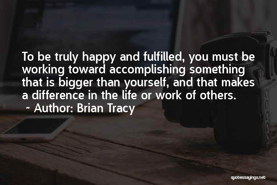 Brian Tracy Quotes: To Be Truly Happy And Fulfilled, You Must Be Working Toward Accomplishing Something That Is Bigger Than Yourself, And That