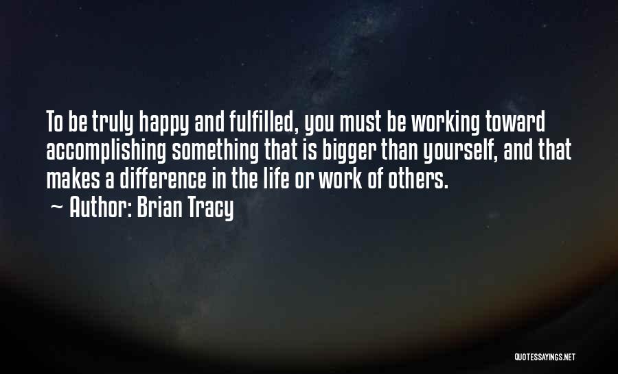 Brian Tracy Quotes: To Be Truly Happy And Fulfilled, You Must Be Working Toward Accomplishing Something That Is Bigger Than Yourself, And That