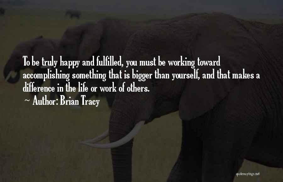 Brian Tracy Quotes: To Be Truly Happy And Fulfilled, You Must Be Working Toward Accomplishing Something That Is Bigger Than Yourself, And That