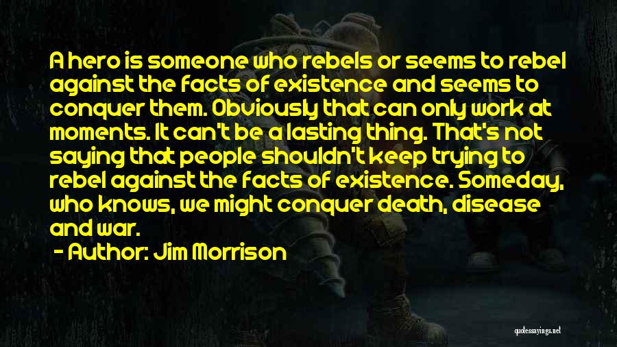 Jim Morrison Quotes: A Hero Is Someone Who Rebels Or Seems To Rebel Against The Facts Of Existence And Seems To Conquer Them.