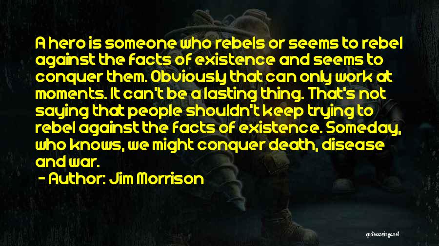Jim Morrison Quotes: A Hero Is Someone Who Rebels Or Seems To Rebel Against The Facts Of Existence And Seems To Conquer Them.