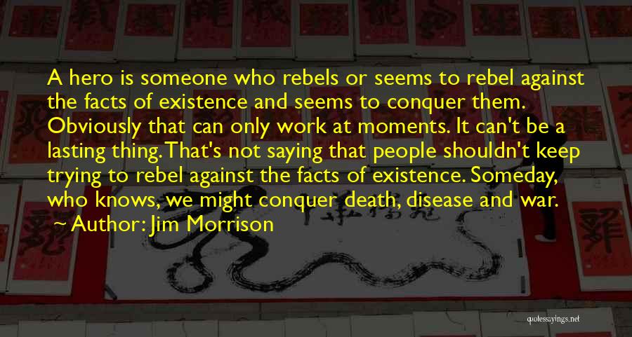 Jim Morrison Quotes: A Hero Is Someone Who Rebels Or Seems To Rebel Against The Facts Of Existence And Seems To Conquer Them.