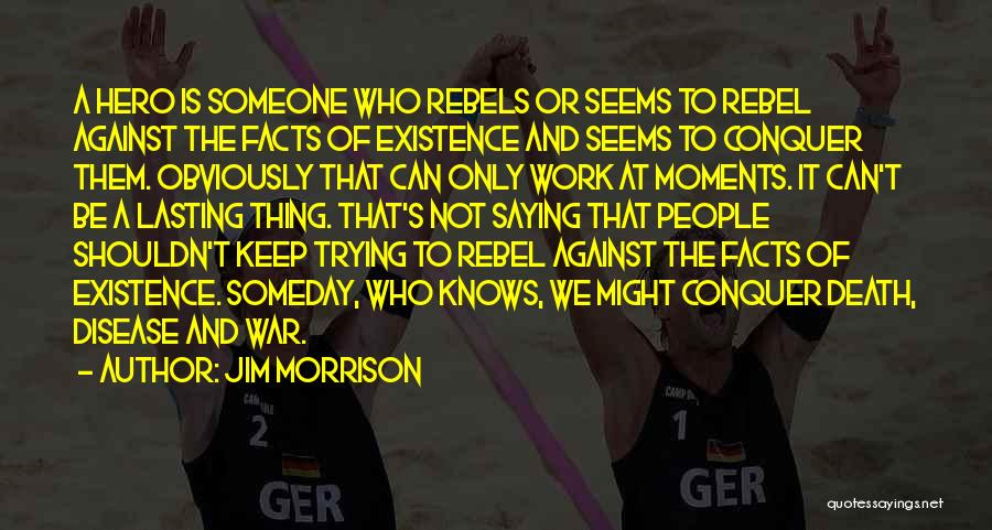 Jim Morrison Quotes: A Hero Is Someone Who Rebels Or Seems To Rebel Against The Facts Of Existence And Seems To Conquer Them.