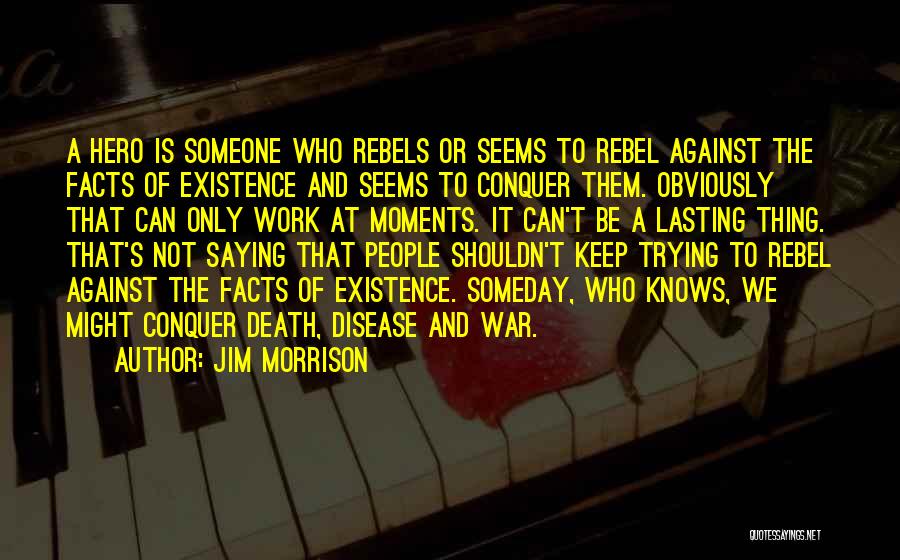 Jim Morrison Quotes: A Hero Is Someone Who Rebels Or Seems To Rebel Against The Facts Of Existence And Seems To Conquer Them.