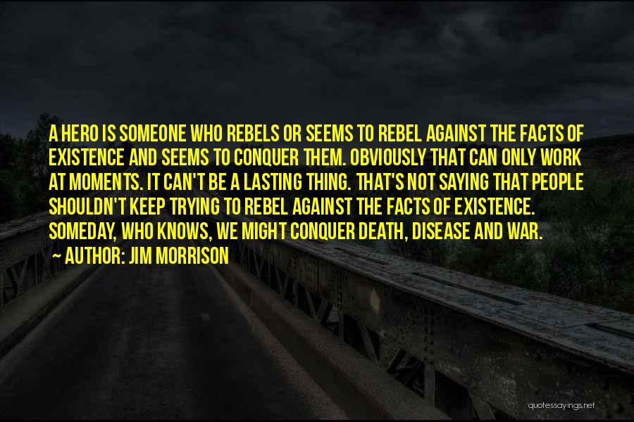 Jim Morrison Quotes: A Hero Is Someone Who Rebels Or Seems To Rebel Against The Facts Of Existence And Seems To Conquer Them.