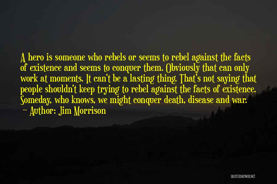 Jim Morrison Quotes: A Hero Is Someone Who Rebels Or Seems To Rebel Against The Facts Of Existence And Seems To Conquer Them.