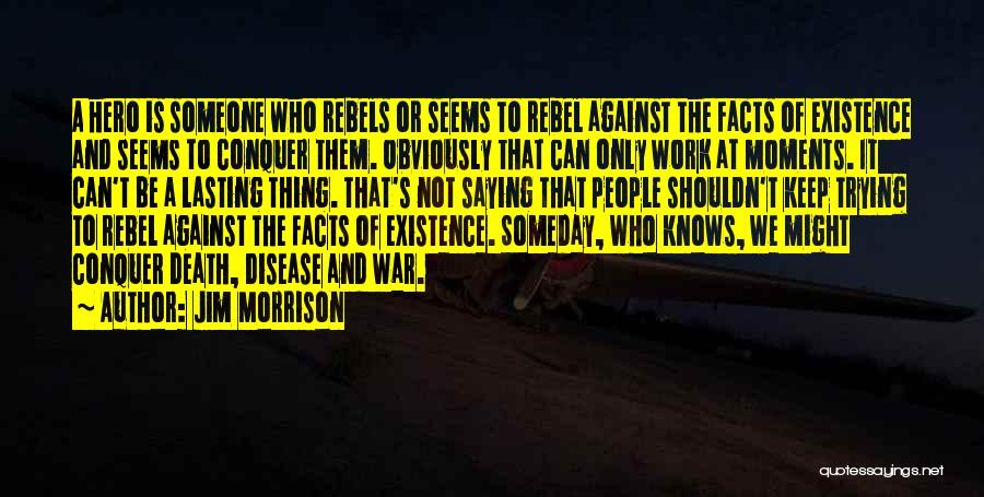 Jim Morrison Quotes: A Hero Is Someone Who Rebels Or Seems To Rebel Against The Facts Of Existence And Seems To Conquer Them.