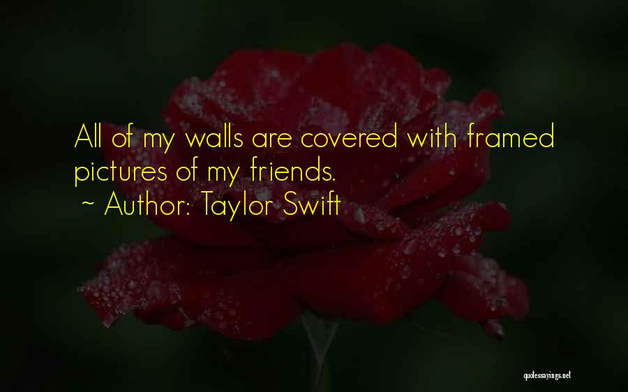 Taylor Swift Quotes: All Of My Walls Are Covered With Framed Pictures Of My Friends.