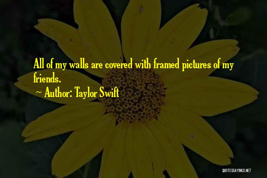 Taylor Swift Quotes: All Of My Walls Are Covered With Framed Pictures Of My Friends.