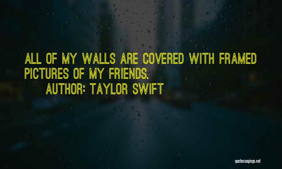 Taylor Swift Quotes: All Of My Walls Are Covered With Framed Pictures Of My Friends.