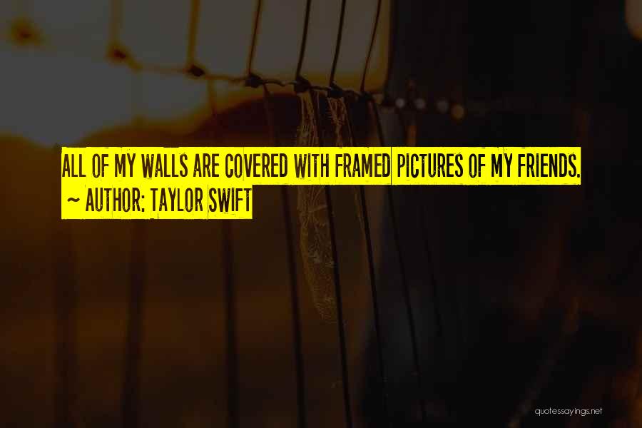 Taylor Swift Quotes: All Of My Walls Are Covered With Framed Pictures Of My Friends.