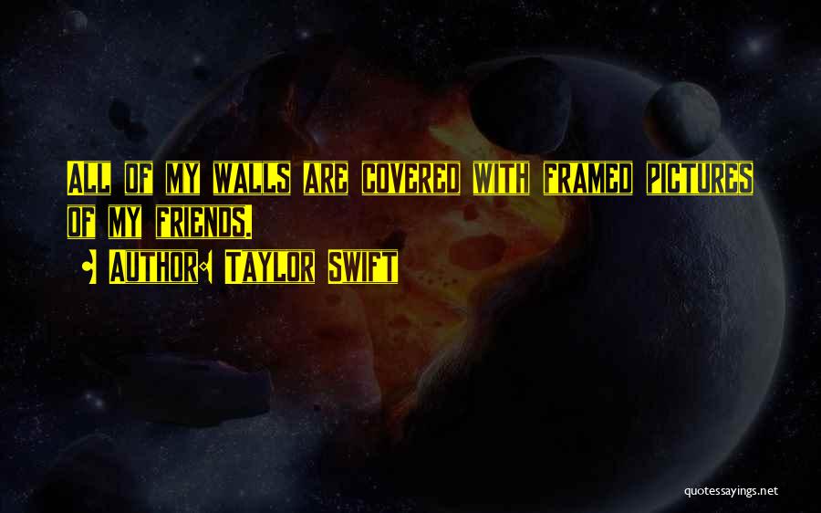 Taylor Swift Quotes: All Of My Walls Are Covered With Framed Pictures Of My Friends.