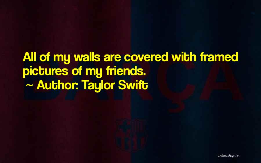 Taylor Swift Quotes: All Of My Walls Are Covered With Framed Pictures Of My Friends.