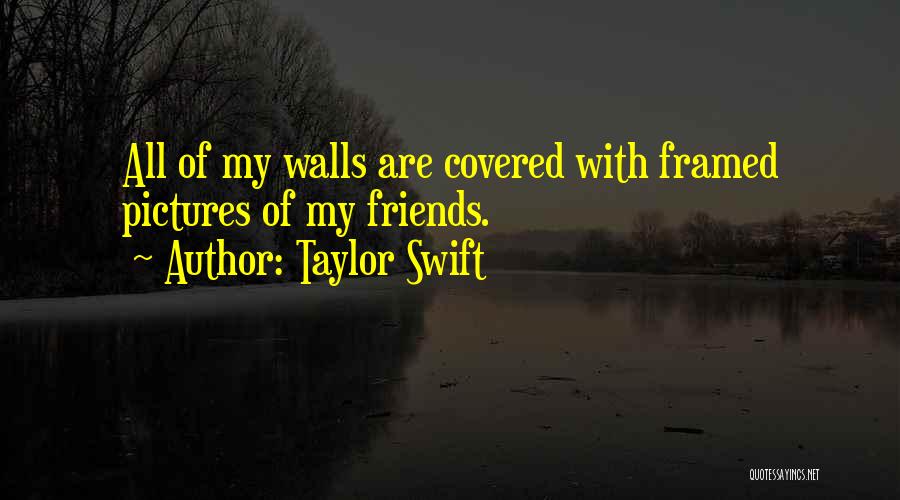 Taylor Swift Quotes: All Of My Walls Are Covered With Framed Pictures Of My Friends.