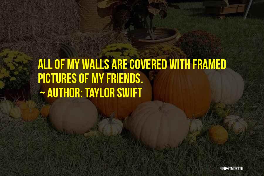 Taylor Swift Quotes: All Of My Walls Are Covered With Framed Pictures Of My Friends.