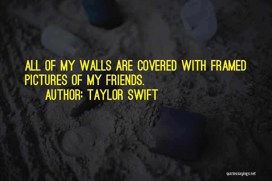 Taylor Swift Quotes: All Of My Walls Are Covered With Framed Pictures Of My Friends.