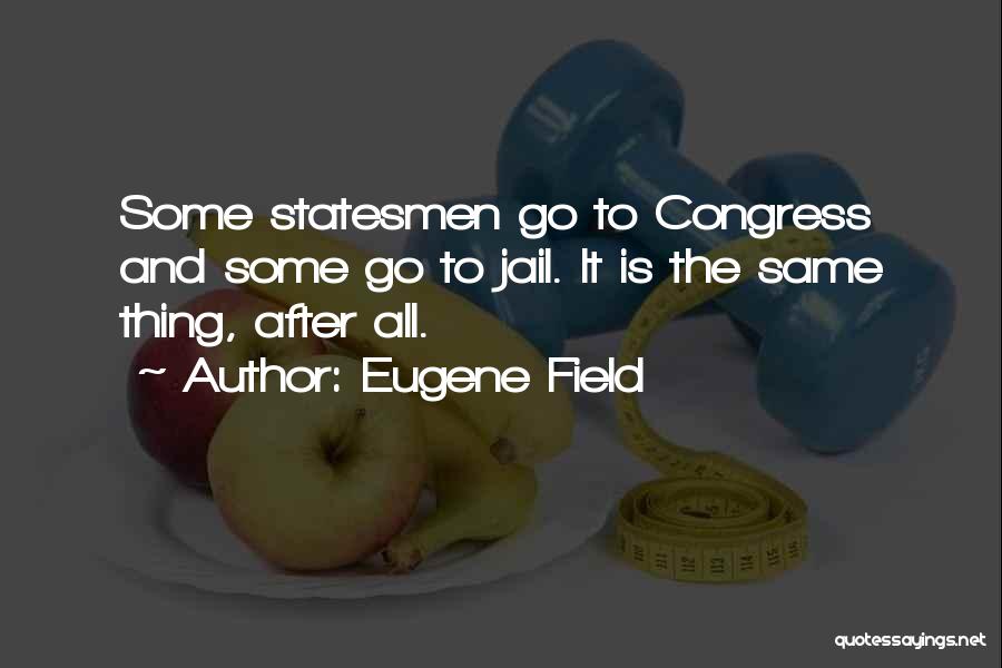 Eugene Field Quotes: Some Statesmen Go To Congress And Some Go To Jail. It Is The Same Thing, After All.