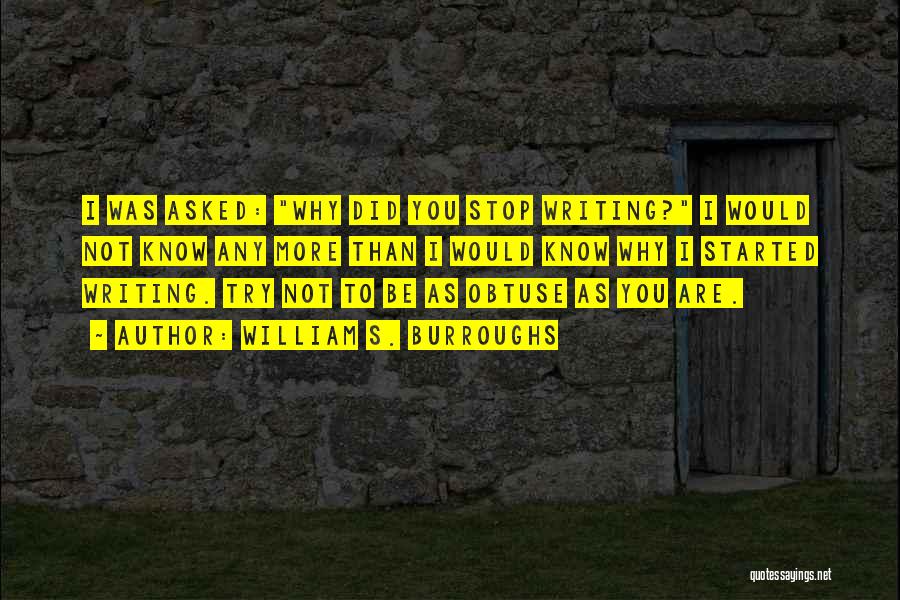 William S. Burroughs Quotes: I Was Asked: Why Did You Stop Writing? I Would Not Know Any More Than I Would Know Why I