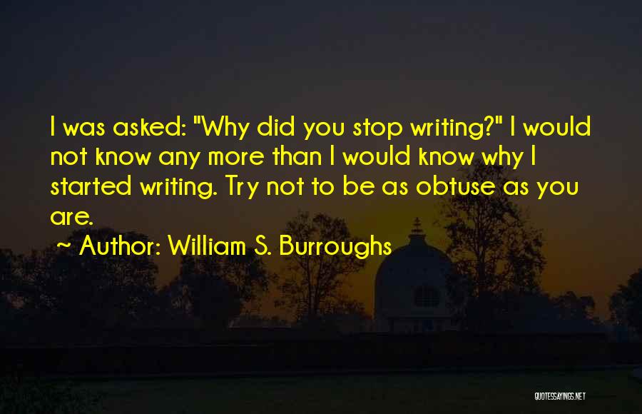 William S. Burroughs Quotes: I Was Asked: Why Did You Stop Writing? I Would Not Know Any More Than I Would Know Why I