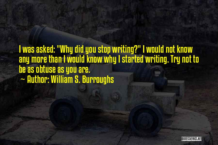 William S. Burroughs Quotes: I Was Asked: Why Did You Stop Writing? I Would Not Know Any More Than I Would Know Why I