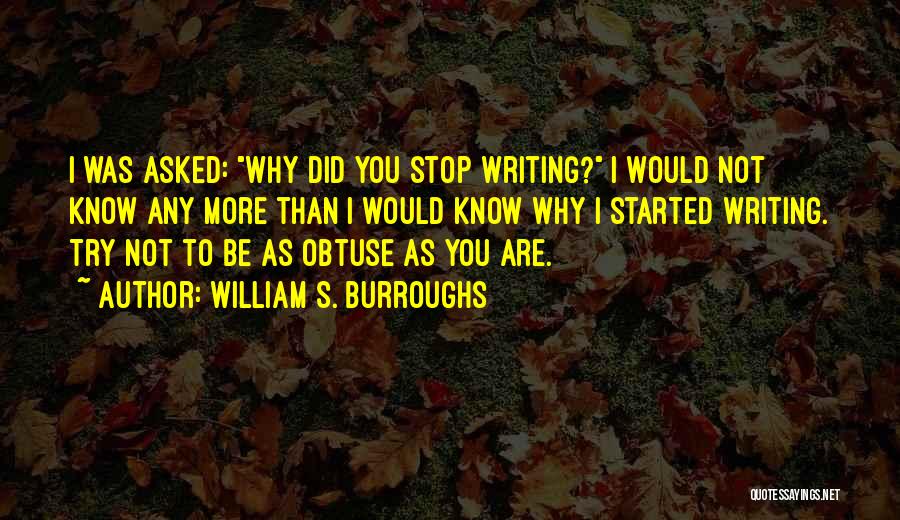 William S. Burroughs Quotes: I Was Asked: Why Did You Stop Writing? I Would Not Know Any More Than I Would Know Why I