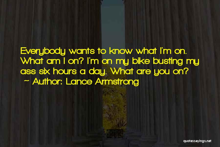 Lance Armstrong Quotes: Everybody Wants To Know What I'm On. What Am I On? I'm On My Bike Busting My Ass Six Hours