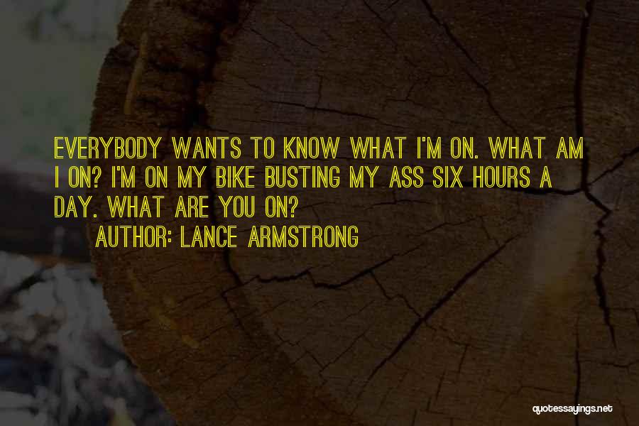 Lance Armstrong Quotes: Everybody Wants To Know What I'm On. What Am I On? I'm On My Bike Busting My Ass Six Hours