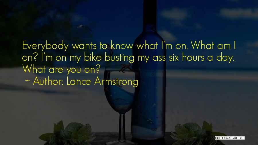 Lance Armstrong Quotes: Everybody Wants To Know What I'm On. What Am I On? I'm On My Bike Busting My Ass Six Hours