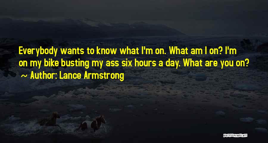 Lance Armstrong Quotes: Everybody Wants To Know What I'm On. What Am I On? I'm On My Bike Busting My Ass Six Hours