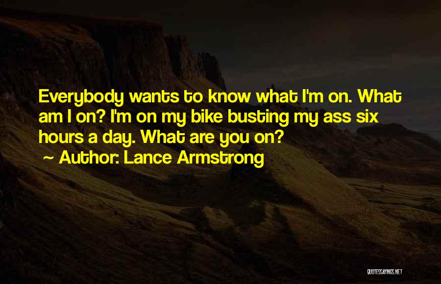 Lance Armstrong Quotes: Everybody Wants To Know What I'm On. What Am I On? I'm On My Bike Busting My Ass Six Hours