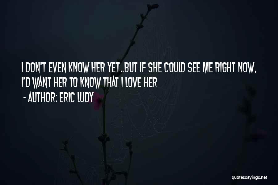 Eric Ludy Quotes: I Don't Even Know Her Yet..but If She Could See Me Right Now, I'd Want Her To Know That I