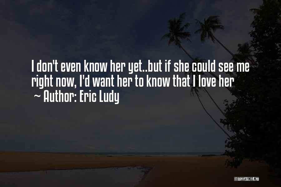Eric Ludy Quotes: I Don't Even Know Her Yet..but If She Could See Me Right Now, I'd Want Her To Know That I