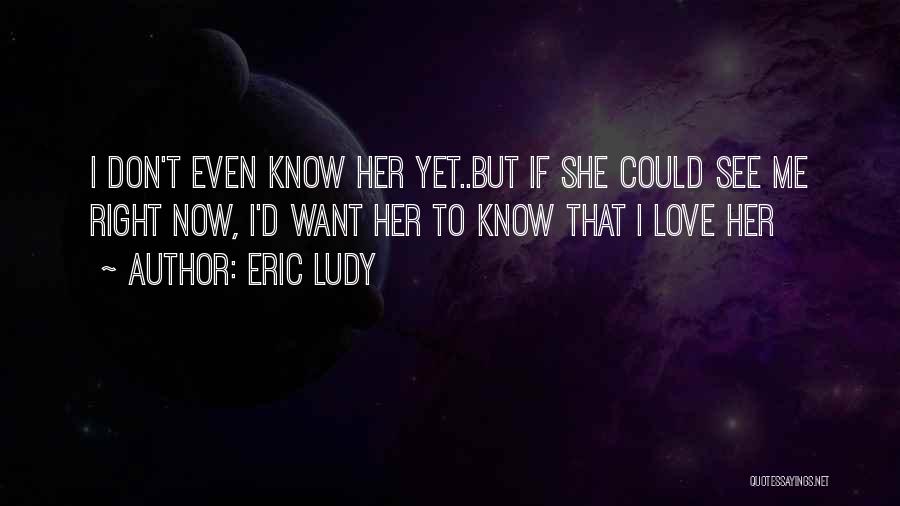 Eric Ludy Quotes: I Don't Even Know Her Yet..but If She Could See Me Right Now, I'd Want Her To Know That I