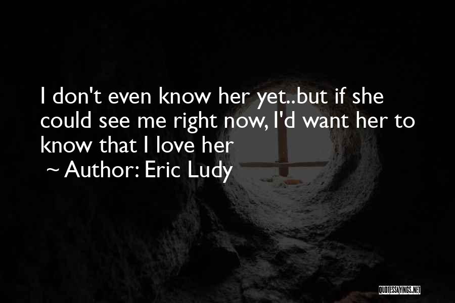 Eric Ludy Quotes: I Don't Even Know Her Yet..but If She Could See Me Right Now, I'd Want Her To Know That I