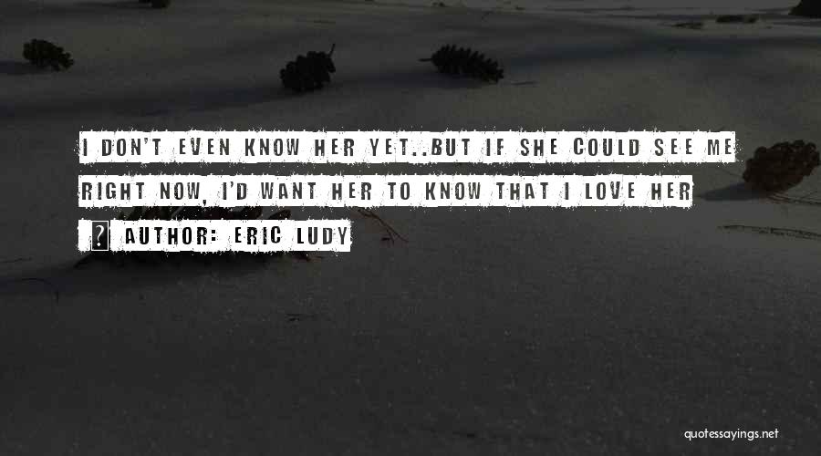 Eric Ludy Quotes: I Don't Even Know Her Yet..but If She Could See Me Right Now, I'd Want Her To Know That I