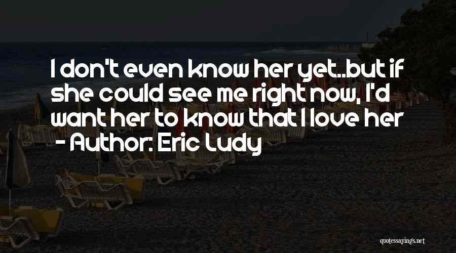 Eric Ludy Quotes: I Don't Even Know Her Yet..but If She Could See Me Right Now, I'd Want Her To Know That I