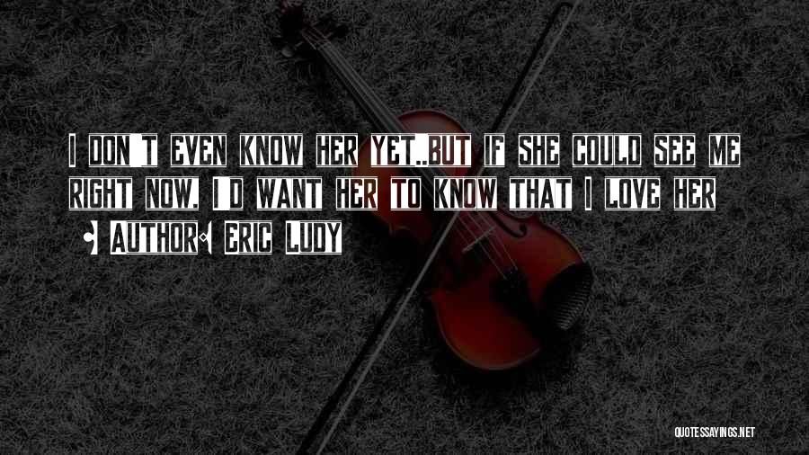 Eric Ludy Quotes: I Don't Even Know Her Yet..but If She Could See Me Right Now, I'd Want Her To Know That I