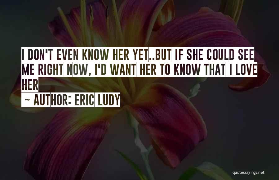 Eric Ludy Quotes: I Don't Even Know Her Yet..but If She Could See Me Right Now, I'd Want Her To Know That I