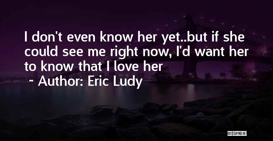 Eric Ludy Quotes: I Don't Even Know Her Yet..but If She Could See Me Right Now, I'd Want Her To Know That I