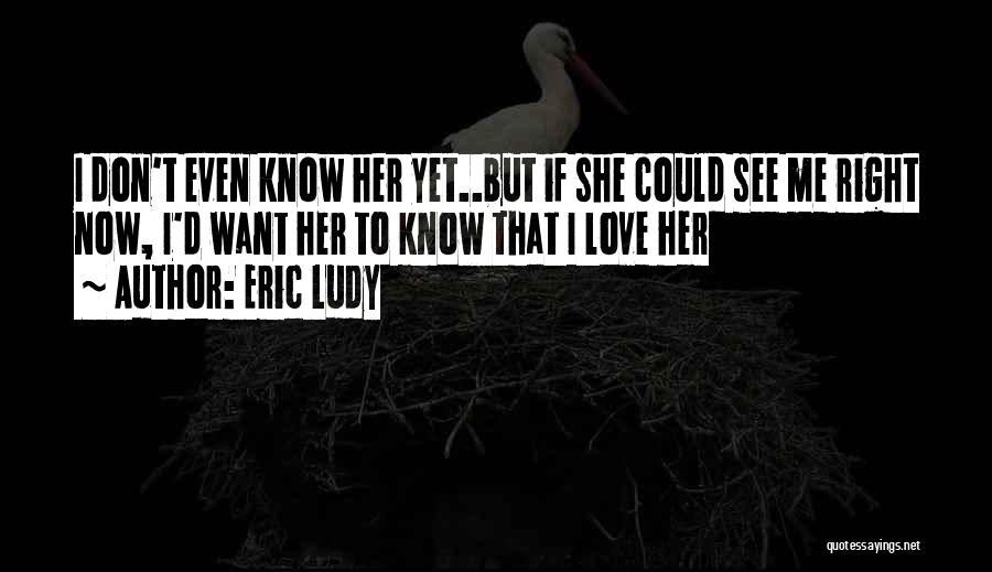 Eric Ludy Quotes: I Don't Even Know Her Yet..but If She Could See Me Right Now, I'd Want Her To Know That I