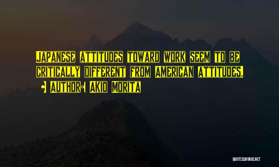 Akio Morita Quotes: Japanese Attitudes Toward Work Seem To Be Critically Different From American Attitudes.