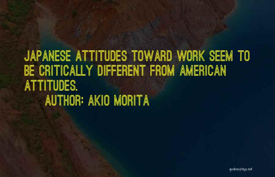 Akio Morita Quotes: Japanese Attitudes Toward Work Seem To Be Critically Different From American Attitudes.