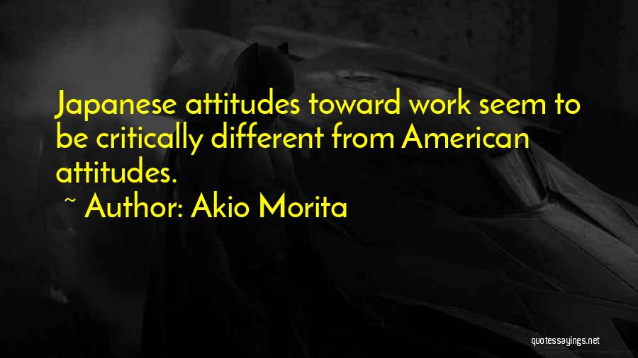Akio Morita Quotes: Japanese Attitudes Toward Work Seem To Be Critically Different From American Attitudes.