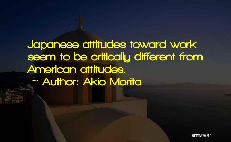 Akio Morita Quotes: Japanese Attitudes Toward Work Seem To Be Critically Different From American Attitudes.