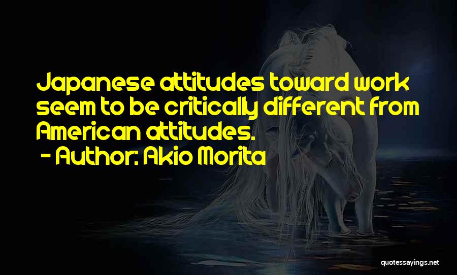 Akio Morita Quotes: Japanese Attitudes Toward Work Seem To Be Critically Different From American Attitudes.
