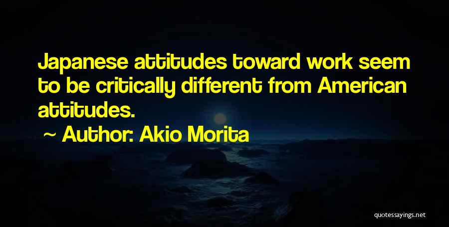 Akio Morita Quotes: Japanese Attitudes Toward Work Seem To Be Critically Different From American Attitudes.